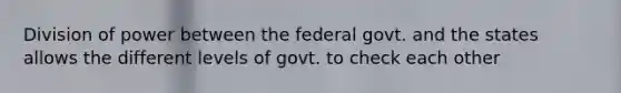 Division of power between the federal govt. and the states allows the different levels of govt. to check each other