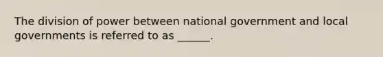 The division of power between national government and local governments is referred to as ______.