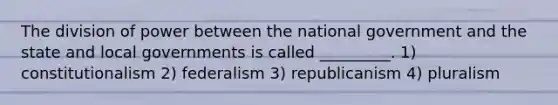 The division of power between the national government and the state and local governments is called _________. 1) constitutionalism 2) federalism 3) republicanism 4) pluralism