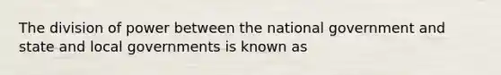 The division of power between the national government and state and local governments is known as