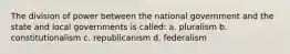 The division of power between the national government and the state and local governments is called: a. pluralism b. constitutionalism c. republicanism d. federalism