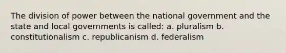 The division of power between the national government and the state and local governments is called: a. pluralism b. constitutionalism c. republicanism d. federalism