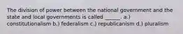 The division of power between the national government and the state and local governments is called ______. a.) constitutionalism b.) federalism c.) republicanism d.) pluralism