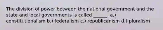 The division of power between the national government and the state and local governments is called ______. a.) constitutionalism b.) federalism c.) republicanism d.) pluralism