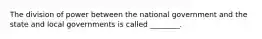 The division of power between the national government and the state and local governments is called ________.