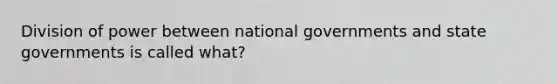 Division of power between national governments and state governments is called what?