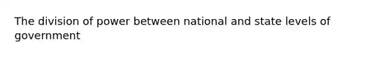 The division of power between national and state levels of government