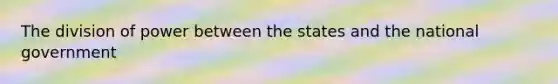 The division of power between the states and the national government