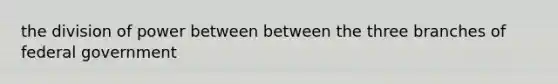the division of power between between the three branches of federal government