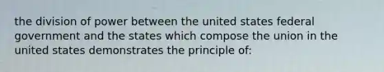 the division of power between the united states federal government and the states which compose the union in the united states demonstrates the principle of: