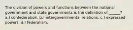 The division of powers and functions between the national government and state governments is the definition of ______? a.) confederation. b.) intergovernmental relations. c.) expressed powers. d.) federalism.