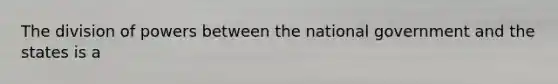 The division of powers between the national government and the states is a