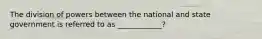 The division of powers between the national and state government is referred to as ____________?