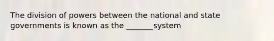 The division of powers between the national and state governments is known as the _______system