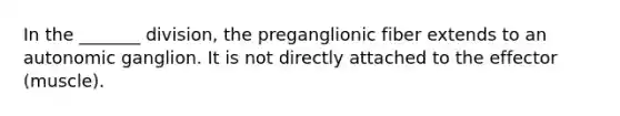 In the _______ division, the preganglionic fiber extends to an autonomic ganglion. It is not directly attached to the effector (muscle).