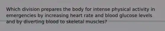 Which division prepares the body for intense physical activity in emergencies by increasing heart rate and blood glucose levels and by diverting blood to skeletal muscles?