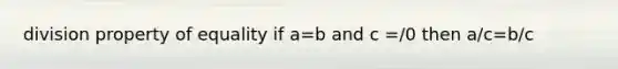 division property of equality if a=b and c =/0 then a/c=b/c