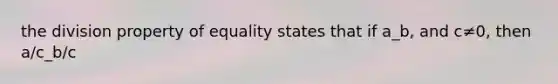 the division property of equality states that if a_b, and c≠0, then a/c_b/c