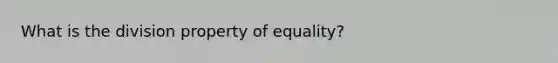 What is the division property of equality?