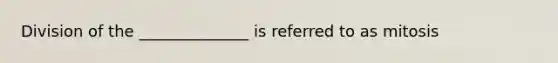 Division of the ______________ is referred to as mitosis