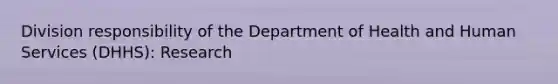 Division responsibility of the Department of Health and Human Services (DHHS): Research