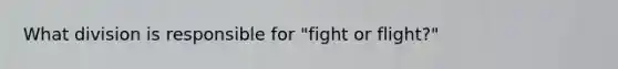 What division is responsible for "fight or flight?"