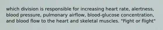 which division is responsible for increasing heart rate, alertness, blood pressure, pulmonary airflow, blood-glucose concentration, and blood flow to the heart and skeletal muscles. "Fight or flight"