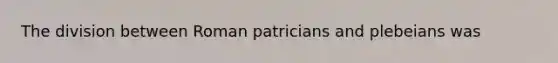 The division between Roman patricians and plebeians was