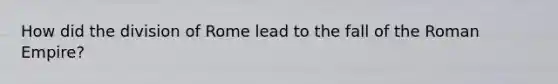 How did the division of Rome lead to the fall of the Roman Empire?