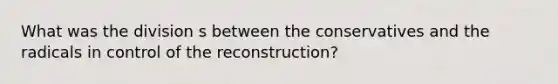 What was the division s between the conservatives and the radicals in control of the reconstruction?