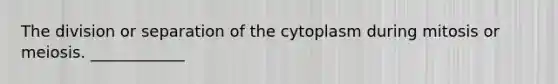 The division or separation of the cytoplasm during mitosis or meiosis. ____________