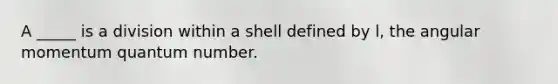 A _____ is a division within a shell defined by l, the angular momentum quantum number.