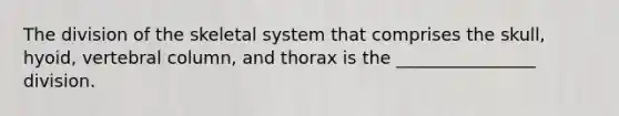 The division of the skeletal system that comprises the skull, hyoid, vertebral column, and thorax is the ________________ division.