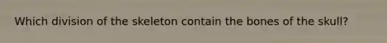 Which division of the skeleton contain the bones of the skull?