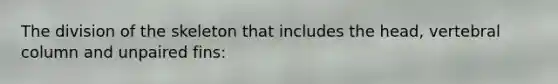 The division of the skeleton that includes the head, vertebral column and unpaired fins: