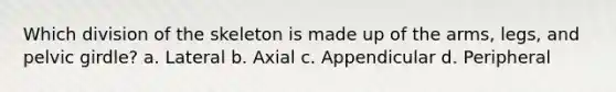 Which division of the skeleton is made up of the arms, legs, and pelvic girdle? a. Lateral b. Axial c. Appendicular d. Peripheral