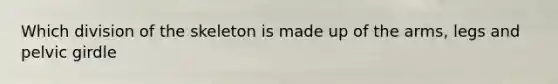 Which division of the skeleton is made up of the arms, legs and pelvic girdle