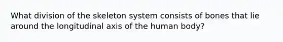 What division of the skeleton system consists of bones that lie around the longitudinal axis of the human body?