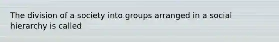 The division of a society into groups arranged in a social hierarchy is called