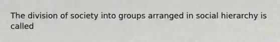 The division of society into groups arranged in social hierarchy is called