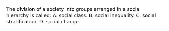 The division of a society into groups arranged in a social hierarchy is called: A. social class. B. social inequality. C. social stratification. D. social change.