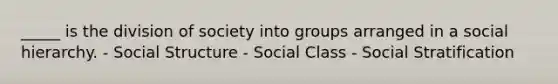 _____ is the division of society into groups arranged in a social hierarchy. - Social Structure - Social Class - Social Stratification