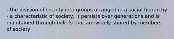 - the division of society into groups arranged in a social hierarchy - a characteristic of society; it persists over generations and is maintained through beliefs that are widely shared by members of society