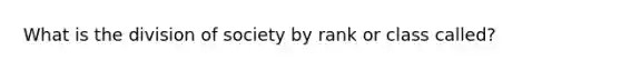 What is the division of society by rank or class called?