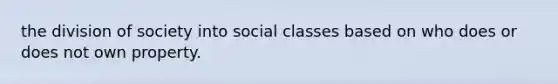 the division of society into social classes based on who does or does not own property.