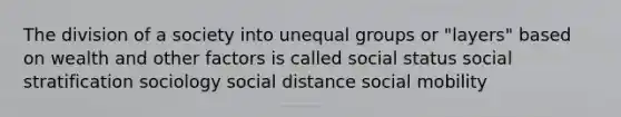 The division of a society into unequal groups or "layers" based on wealth and other factors is called social status social stratification sociology social distance social mobility