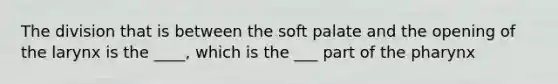 The division that is between the soft palate and the opening of the larynx is the ____, which is the ___ part of the pharynx