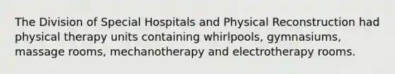 The Division of Special Hospitals and Physical Reconstruction had physical therapy units containing whirlpools, gymnasiums, massage rooms, mechanotherapy and electrotherapy rooms.