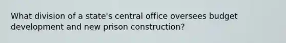 What division of a state's central office oversees budget development and new prison construction?