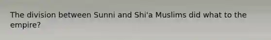 The division between Sunni and Shi'a Muslims did what to the empire?